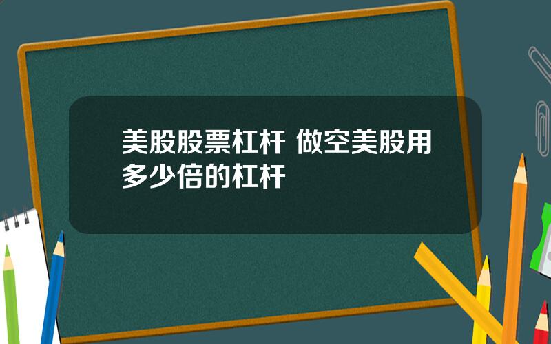 美股股票杠杆 做空美股用多少倍的杠杆